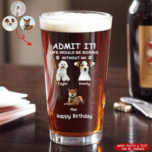 Life Would Be Boring Without Me - Personalized Photo Dog Cat Print Beer Glass